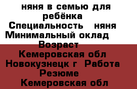 няня в семью для ребёнка › Специальность ­ няня › Минимальный оклад ­ 150 › Возраст ­ 57 - Кемеровская обл., Новокузнецк г. Работа » Резюме   . Кемеровская обл.